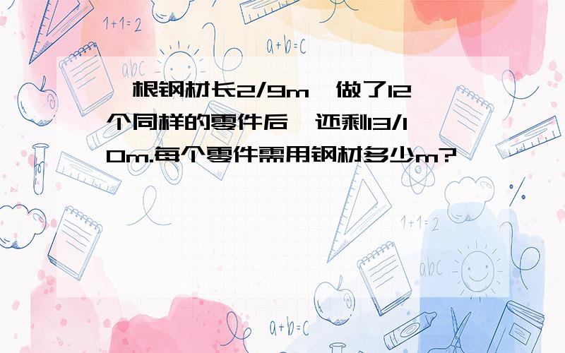 一根钢材长2/9m,做了12个同样的零件后,还剩13/10m.每个零件需用钢材多少m?