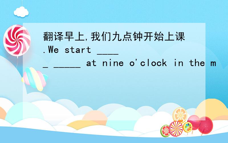 翻译早上,我们九点钟开始上课.We start _____ _____ at nine o'clock in the m