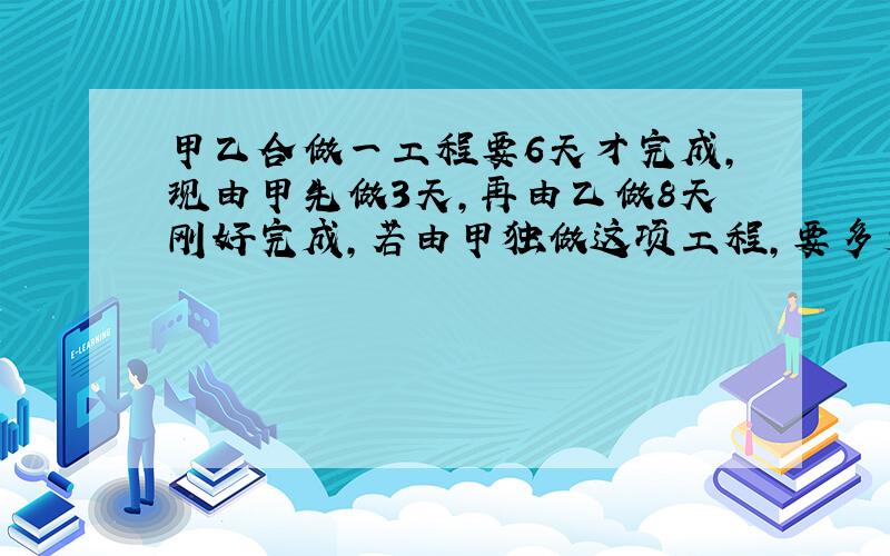 甲乙合做一工程要6天才完成,现由甲先做3天,再由乙做8天刚好完成,若由甲独做这项工程,要多少天?