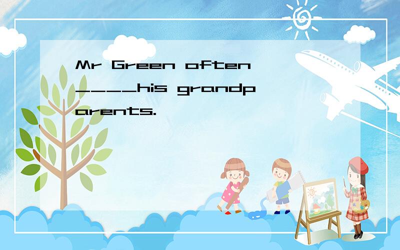 Mr Green often____his grandparents.