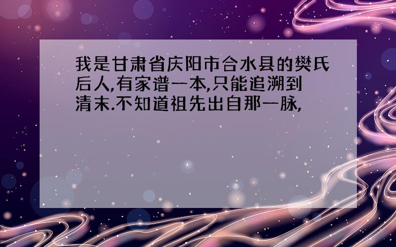 我是甘肃省庆阳市合水县的樊氏后人,有家谱一本,只能追溯到清末.不知道祖先出自那一脉,