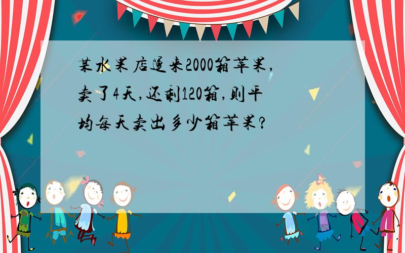 某水果店运来2000箱苹果,卖了4天,还剩120箱,则平均每天卖出多少箱苹果?