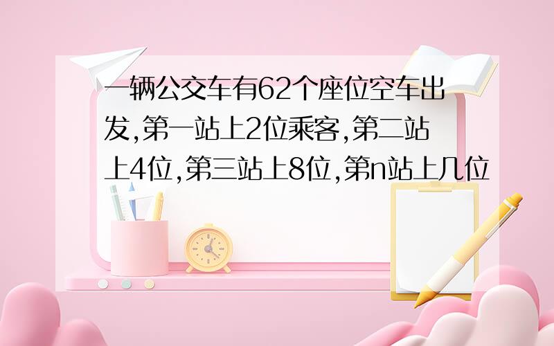 一辆公交车有62个座位空车出发,第一站上2位乘客,第二站上4位,第三站上8位,第n站上几位