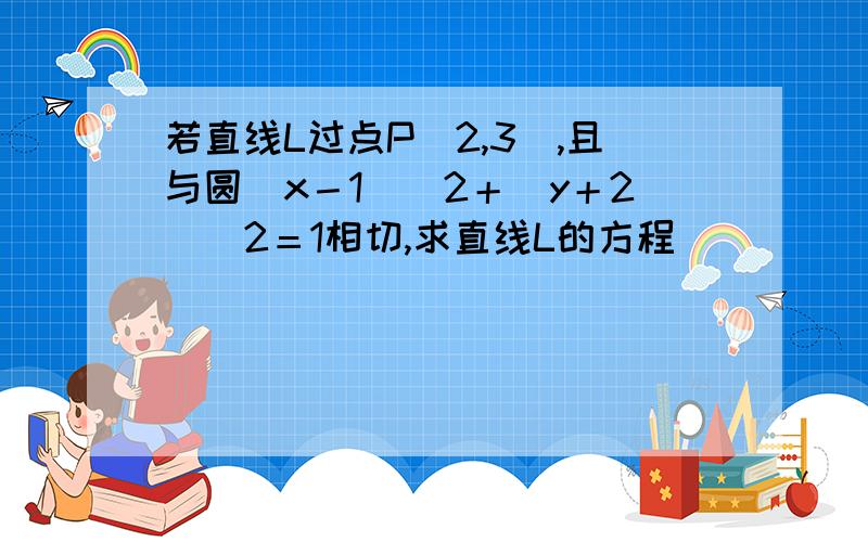 若直线L过点P（2,3）,且与圆（x－1）^2＋（y＋2）^2＝1相切,求直线L的方程