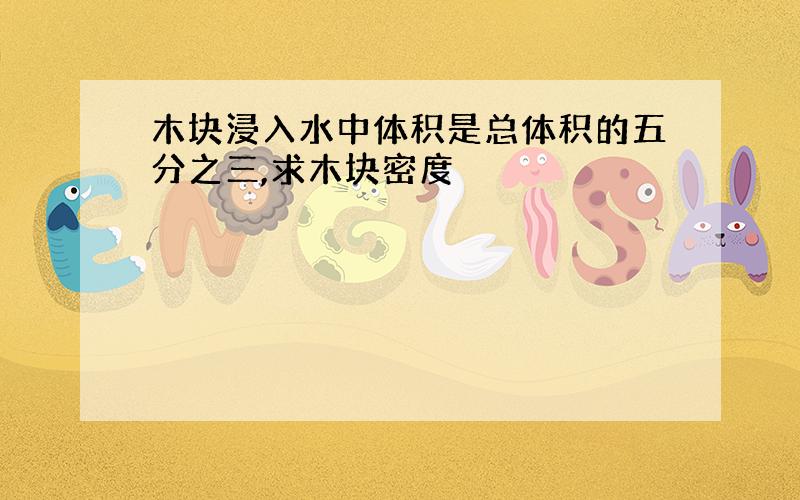 木块浸入水中体积是总体积的五分之三,求木块密度