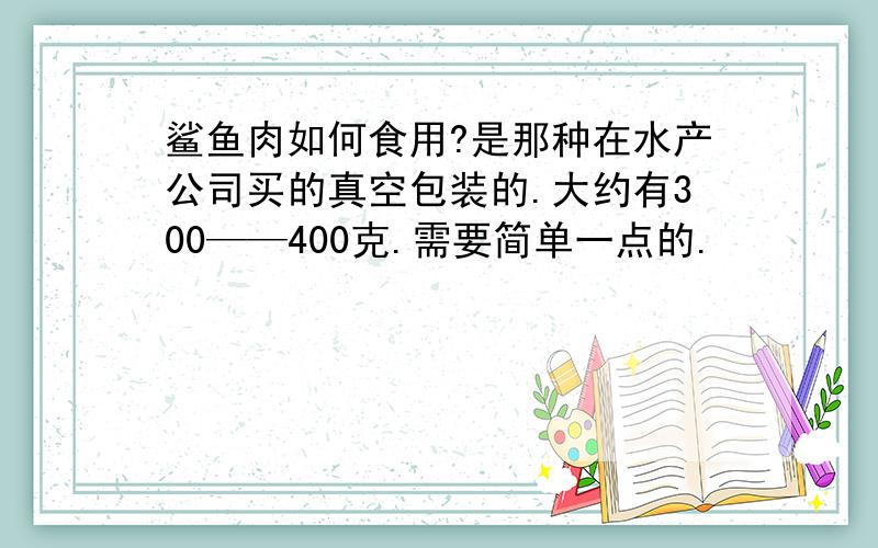 鲨鱼肉如何食用?是那种在水产公司买的真空包装的.大约有300——400克.需要简单一点的.