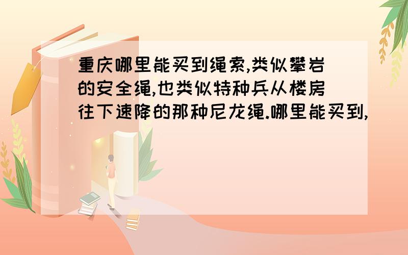 重庆哪里能买到绳索,类似攀岩的安全绳,也类似特种兵从楼房往下速降的那种尼龙绳.哪里能买到,