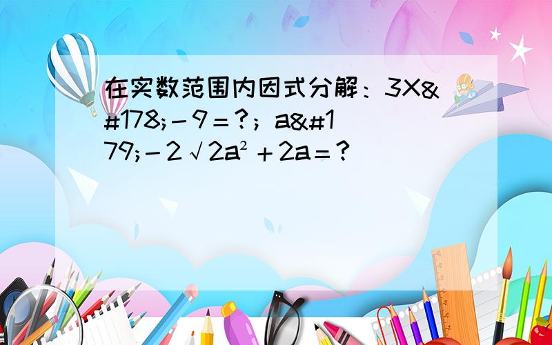 在实数范围内因式分解：3X²－9＝?；a³－2√2a²＋2a＝?