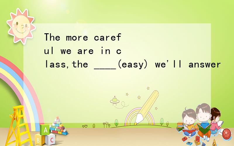 The more careful we are in class,the ____(easy) we'll answer