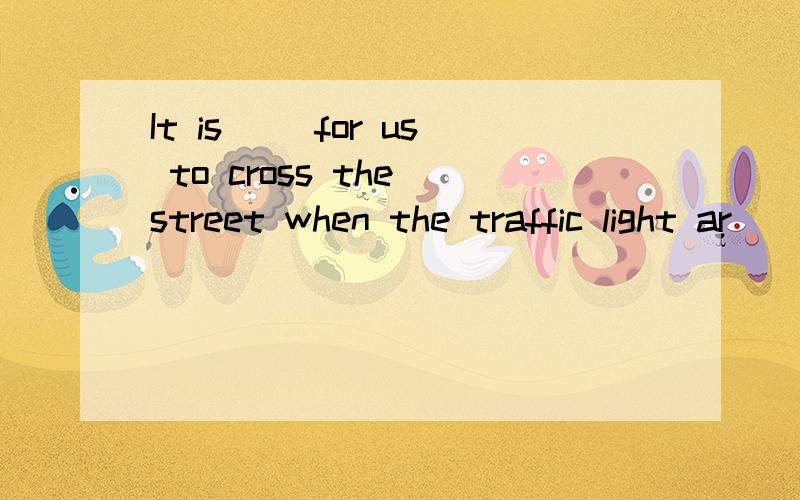 It is（ ）for us to cross the street when the traffic light ar