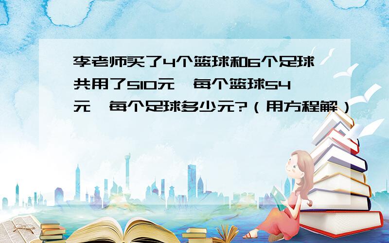 李老师买了4个篮球和6个足球共用了510元,每个篮球54元,每个足球多少元?（用方程解）