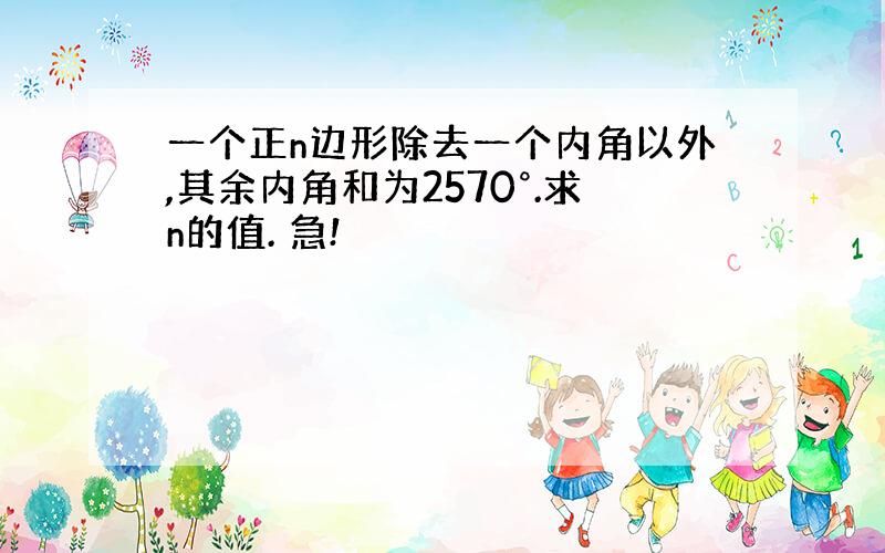 一个正n边形除去一个内角以外,其余内角和为2570°.求n的值. 急!