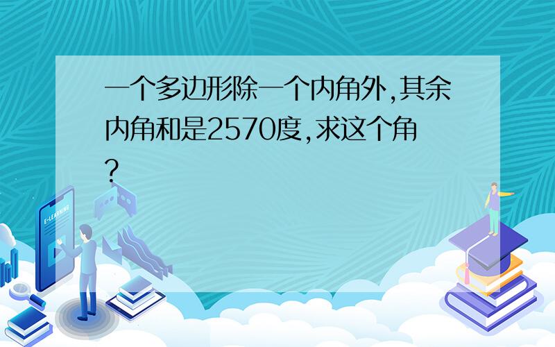 一个多边形除一个内角外,其余内角和是2570度,求这个角?