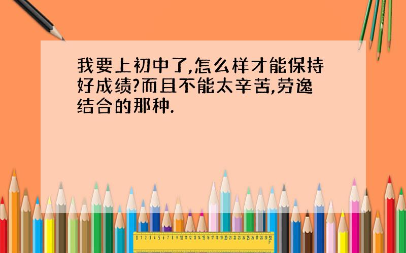 我要上初中了,怎么样才能保持好成绩?而且不能太辛苦,劳逸结合的那种.