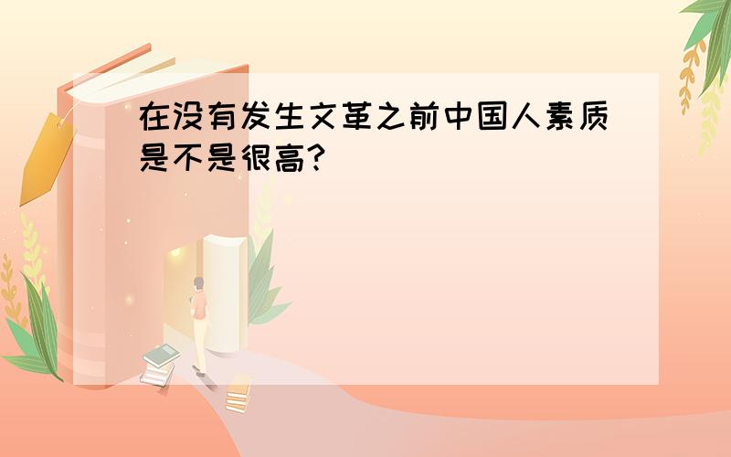 在没有发生文革之前中国人素质是不是很高?