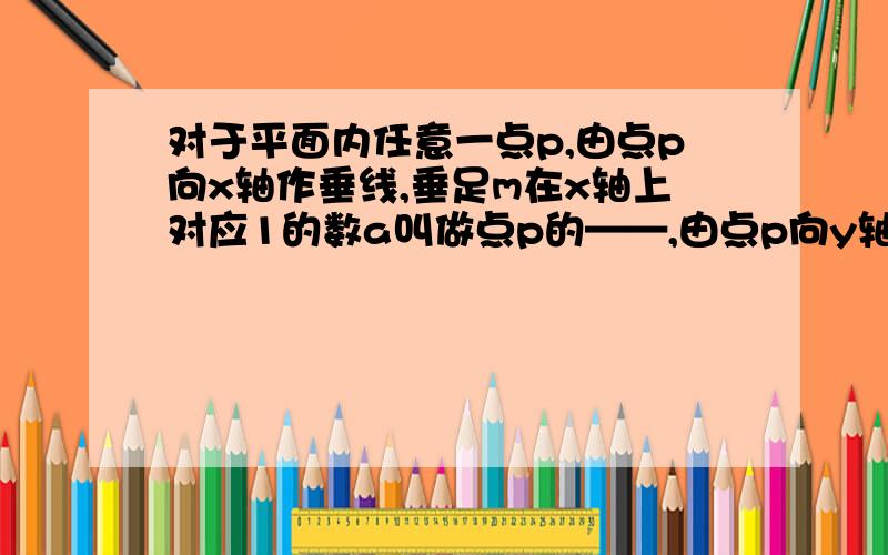 对于平面内任意一点p,由点p向x轴作垂线,垂足m在x轴上对应1的数a叫做点p的——,由点p向y轴作垂线,垂足