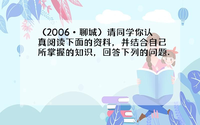 （2006•聊城）请同学你认真阅读下面的资料，并结合自己所掌握的知识，回答下列的问题．