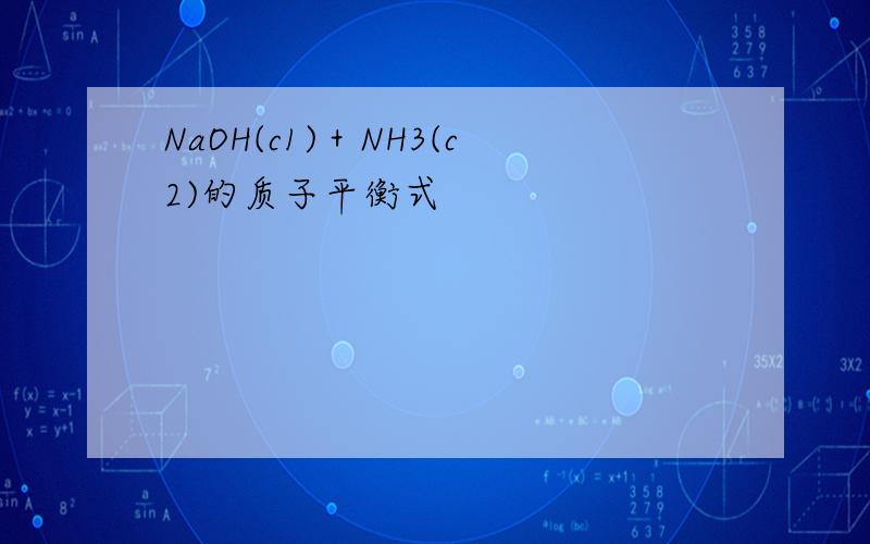 NaOH(c1)＋NH3(c2)的质子平衡式