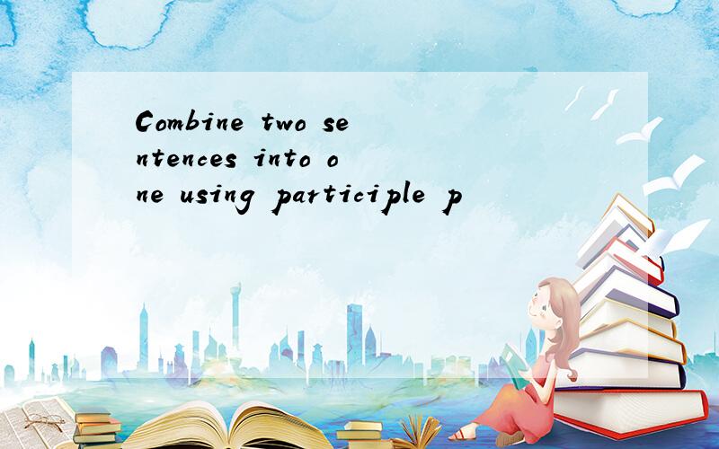 Combine two sentences into one using participle p