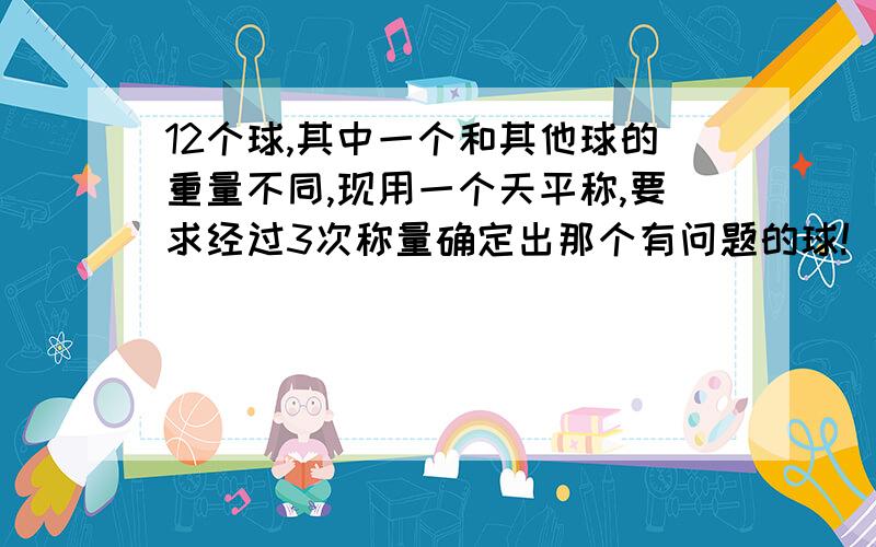 12个球,其中一个和其他球的重量不同,现用一个天平称,要求经过3次称量确定出那个有问题的球!