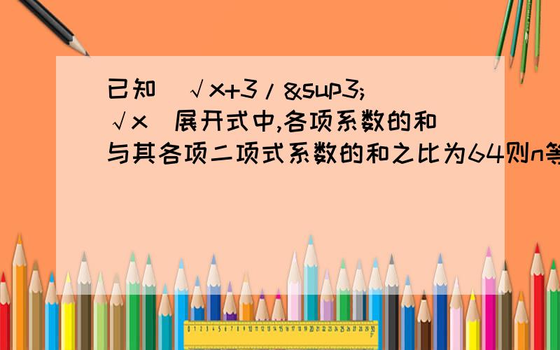 已知（√x+3/³√x）展开式中,各项系数的和与其各项二项式系数的和之比为64则n等于多少要过程