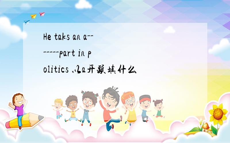 He taks an a-------part in politics 以a开头填什么