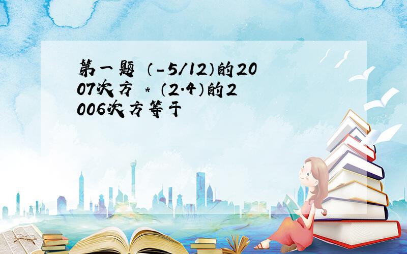 第一题 （-5/12）的2007次方 * （2.4）的2006次方等于