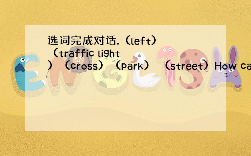 选词完成对话.（left） （traffic light）（cross）（park） （street）How can w