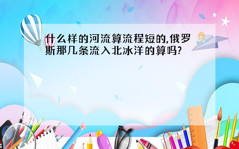 什么样的河流算流程短的,俄罗斯那几条流入北冰洋的算吗?