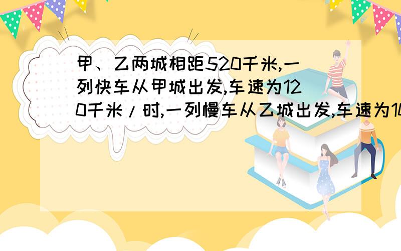 甲、乙两城相距520千米,一列快车从甲城出发,车速为120千米/时,一列慢车从乙城出发,车速为100千米/时