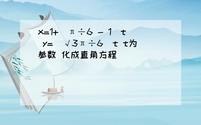 x=1+（π÷6 - 1）t y=（√3π÷6）t t为参数 化成直角方程