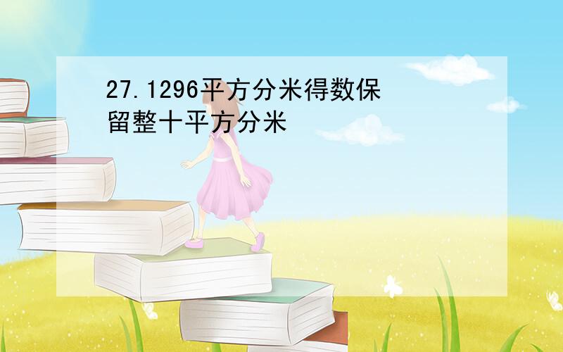 27.1296平方分米得数保留整十平方分米