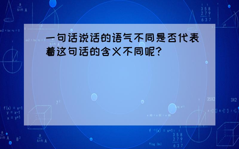 一句话说话的语气不同是否代表着这句话的含义不同呢?