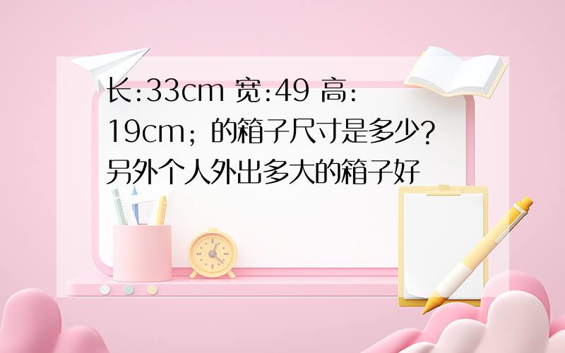 长:33cm 宽:49 高:19cm；的箱子尺寸是多少?另外个人外出多大的箱子好