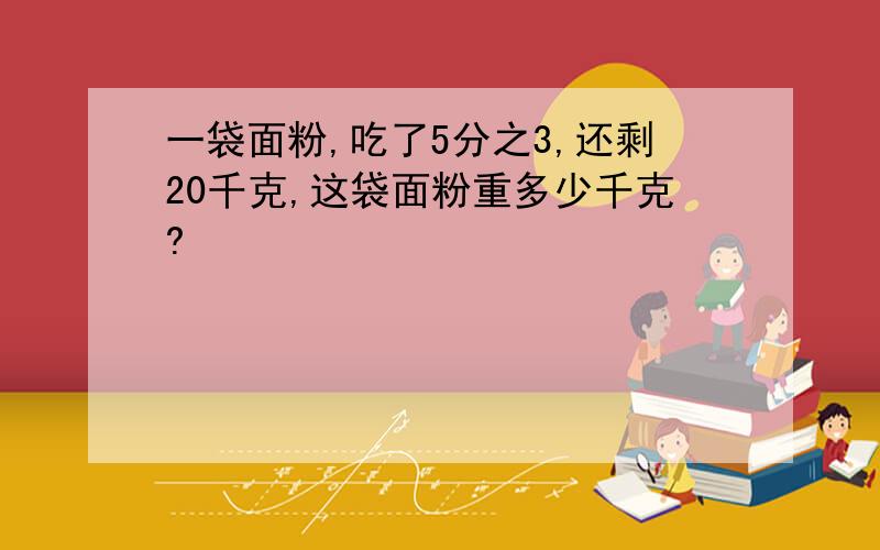 一袋面粉,吃了5分之3,还剩20千克,这袋面粉重多少千克?