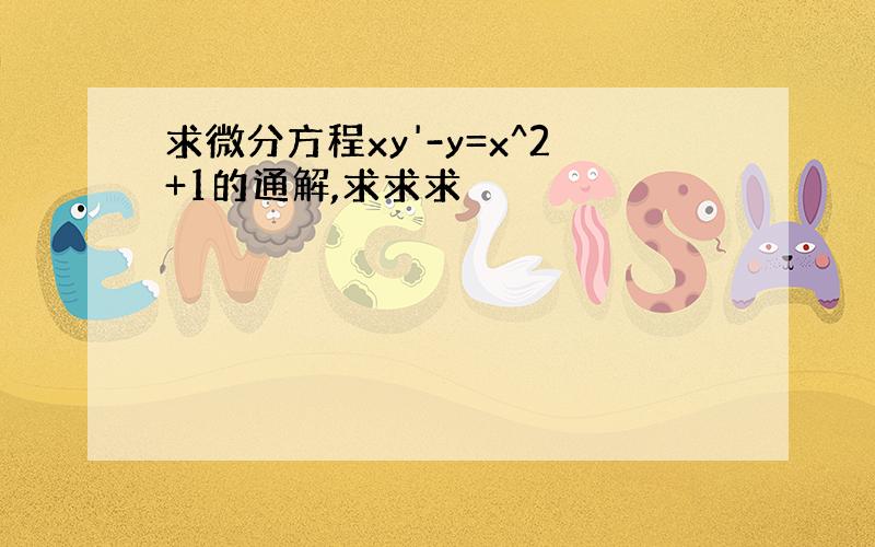 求微分方程xy'-y=x^2+1的通解,求求求