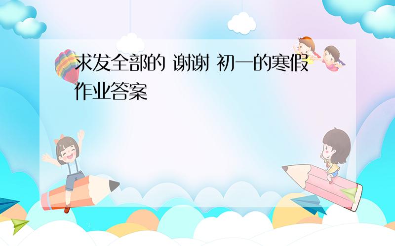 求发全部的 谢谢 初一的寒假作业答案