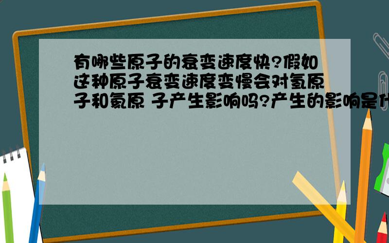 有哪些原子的衰变速度快?假如这种原子衰变速度变慢会对氢原子和氦原 子产生影响吗?产生的影响是什么?