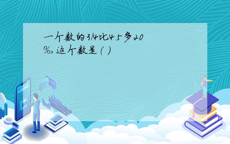 一个数的3/4比4.5多20%,这个数是（ )