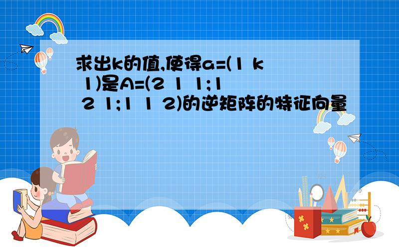 求出k的值,使得a=(1 k 1)是A=(2 1 1;1 2 1;1 1 2)的逆矩阵的特征向量