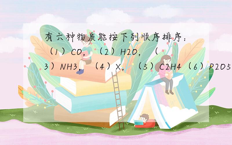 有六种物质能按下列顺序排序：（1）CO，（2）H2O，（3）NH3，（4）X，（5）C2H4（6）P2O5.根据它们的组