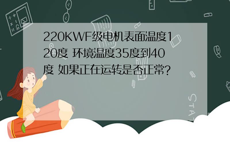 220KWF级电机表面温度120度 环境温度35度到40度 如果正在运转是否正常?