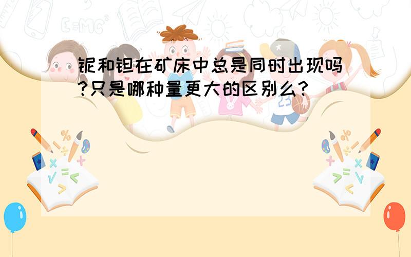 铌和钽在矿床中总是同时出现吗?只是哪种量更大的区别么?