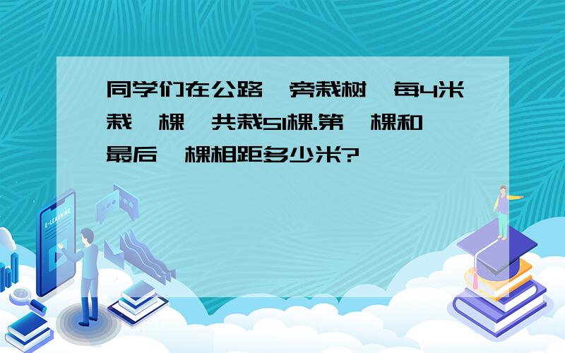 同学们在公路一旁栽树,每4米栽一棵,共栽51棵.第一棵和最后一棵相距多少米?