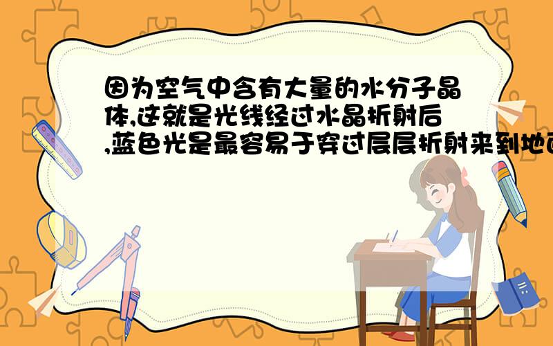 因为空气中含有大量的水分子晶体,这就是光线经过水晶折射后,蓝色光是最容易于穿过层层折射来到地面,...