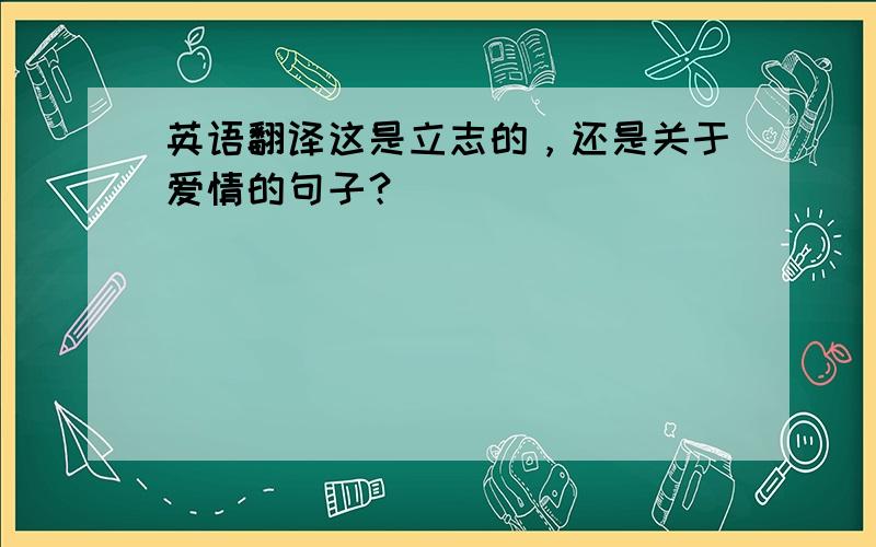 英语翻译这是立志的，还是关于爱情的句子？