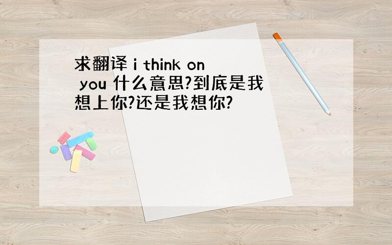 求翻译 i think on you 什么意思?到底是我想上你?还是我想你?