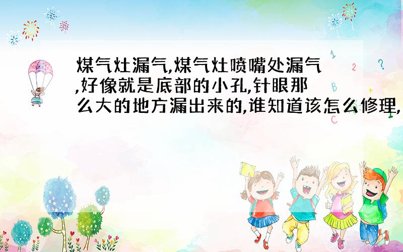 煤气灶漏气,煤气灶喷嘴处漏气,好像就是底部的小孔,针眼那么大的地方漏出来的,谁知道该怎么修理,