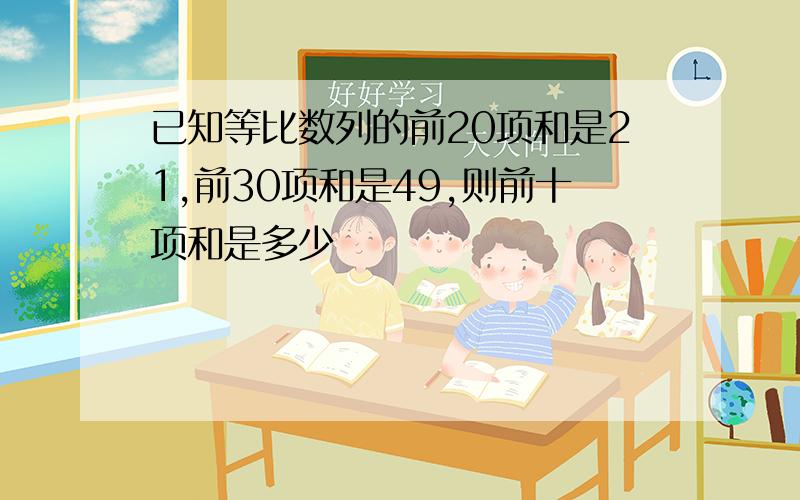 已知等比数列的前20项和是21,前30项和是49,则前十项和是多少