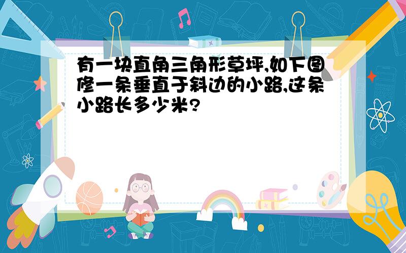 有一块直角三角形草坪,如下图修一条垂直于斜边的小路,这条小路长多少米?